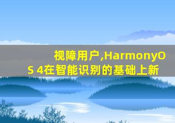 视障用户,HarmonyOS 4在智能识别的基础上新